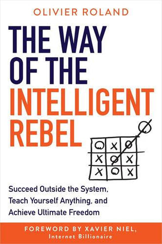 The Way of the Intelligent Rebel : Succeed Outside the System Teach Yourself Anything and Achieve Ultimate Freedom