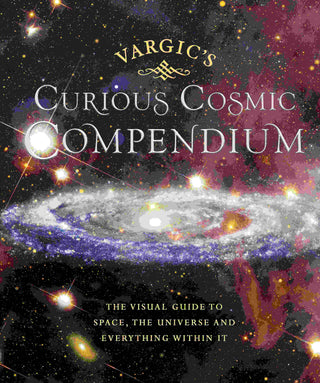 Vargic-s Curious Astronomical Compendium : The Visual Guide to Space the Universe and Everything Within It