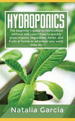 Hydroponics : The Beginner-s Guide to Horticulture Without Soil