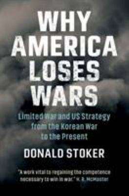 Why America Loses Wars : Limited War and US Strategy from the Korean War to the Present