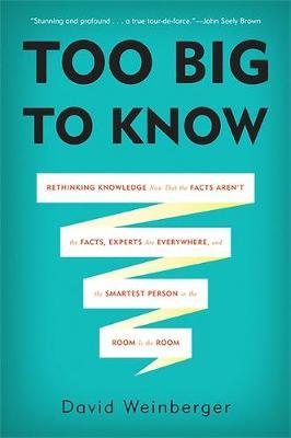 Too Big to Know : Rethinking Knowledge Now That the Facts Ar en-t the Facts, Experts Are Everywhere, and the Smartest Per