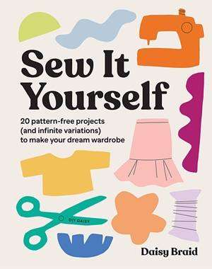 Sew It Yourself with DIY Daisy : 20 Pattern-Free Projects (and Infinite Variations) to Make Your Dream Wardrobe