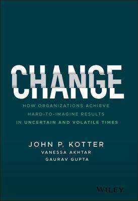 Change : How Organizations Achieve Hard-To-Imagine Results in Uncertain and Volatile Times