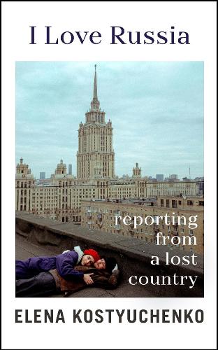 I Love Russia : Reporting from a Lost Country