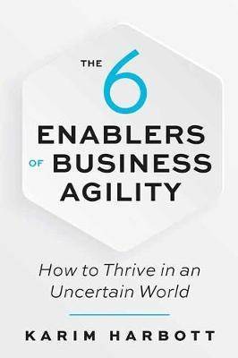 The 6 Enablers of Business Agility : How to Thrive in an Uncertain World