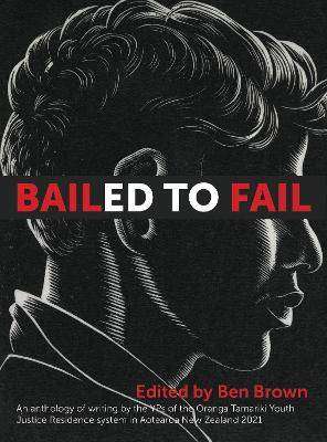 Bailed to Fail : An Anthology of Writing by the YPs of the O ranga Tamariki Youth Justice Residence System in Aotearoa Ne