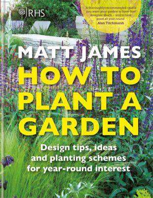 RHS How to Plant a Garden : Design Tips Ideas and Planting Schemes for Year-Round Interest