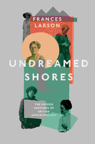 Undreamed Shores : The Hidden Heroines of British Anthropology