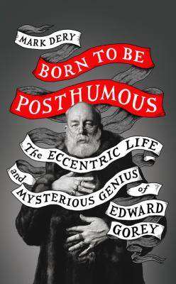 Born to Be Posthumous : The Eccentric Life and Mysterious Genius of Edward Gorey