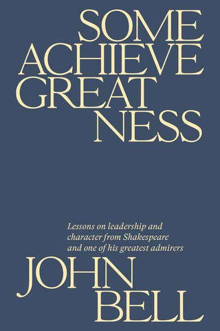 Some Achieve Greatness : Lessons On Leadership and Character from Shakespeare and One of His Greatest Admirers