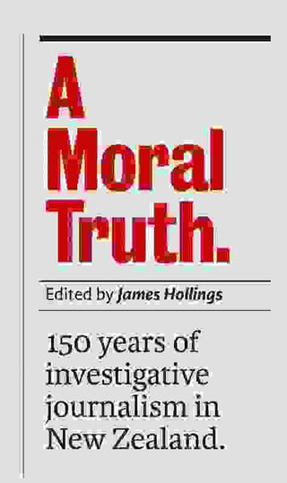 A Moral Truth : 150 Years of Investigative Journalism in New Zealand