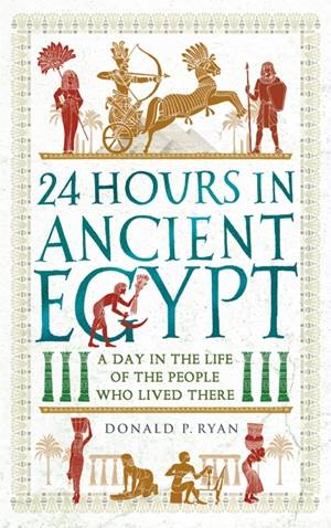 24 Hours in Ancient Egypt : A Day in the Life of the People Who Lived There