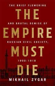 The Empire Must Die : The Brief Flowering And Brutal Demise Of Russian Civil Society 1900-1918
